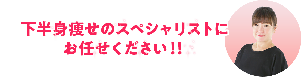 下半身やせのスペシャリストにお任せください