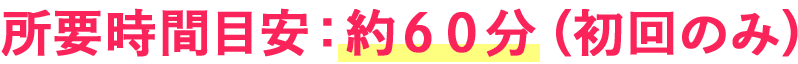 所要時間目安：約６０分（初回のみ）