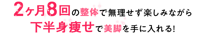 2ヶ月8回の整体で無理せず楽しみながら下半身痩せで美脚を手に入れる！ 